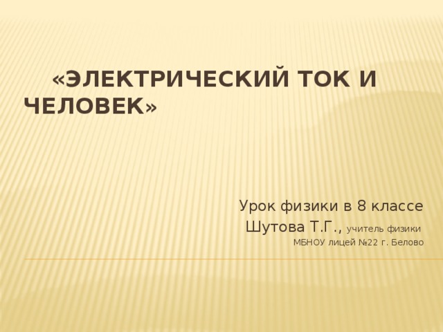   «Электрический ток и человек »   Урок физики в 8 классе  Шутова Т.Г., учитель физики МБНОУ лицей №22 г. Белово  