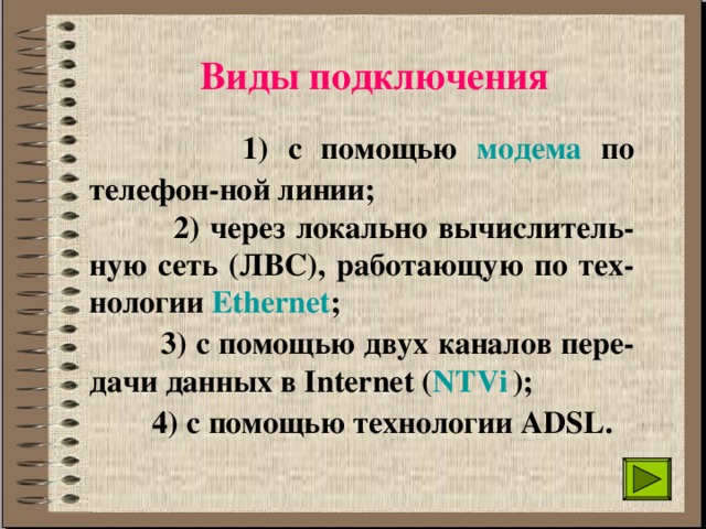 Виды подключения  1) с помощью модема по телефон-ной линии;  2) через локально вычислитель-ную сеть (ЛВС), работающую по тех-нологии Ethernet ;  3) с помощью двух каналов пере-дачи данных в Internet ( NTVi  );  4) с помощью технологии ADSL. 