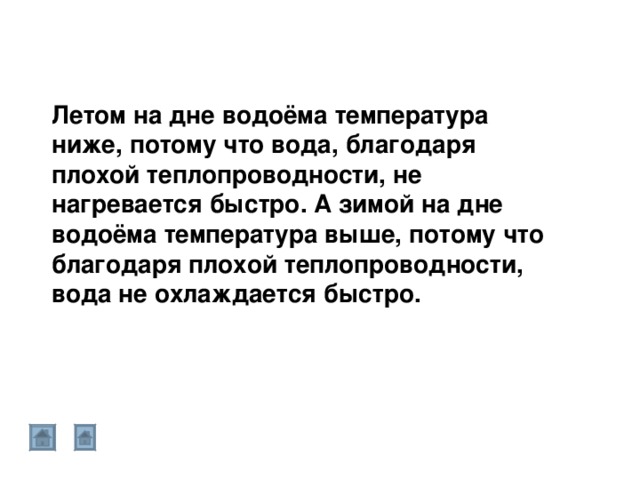 Летом на дне водоёма температура ниже, потому что вода, благодаря плохой теплопроводности, не нагревается быстро. А зимой на дне водоёма температура выше, потому что благодаря плохой теплопроводности, вода не охлаждается быстро. 