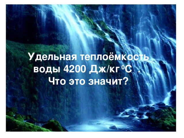 Удельная теплоёмкость воды 4200 Дж/кг  0 С . Что это значит? 