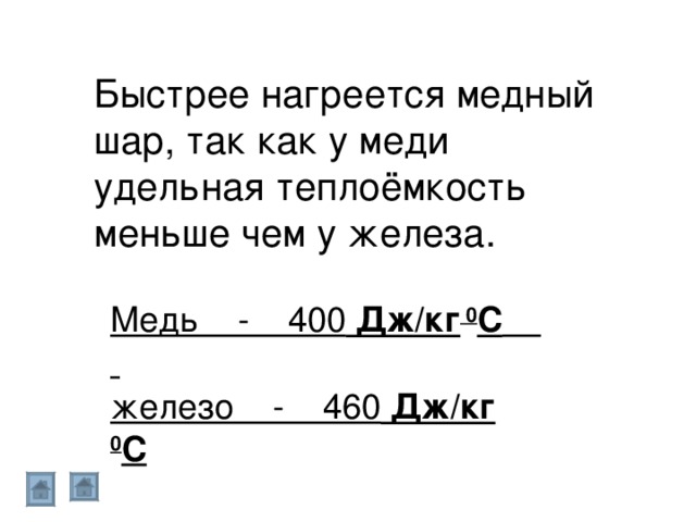 Быстрее нагреется медный шар, так как у меди удельная теплоёмкость меньше чем у железа. Медь - 400 Дж/кг 0 С  железо - 460 Дж/кг 0 С  