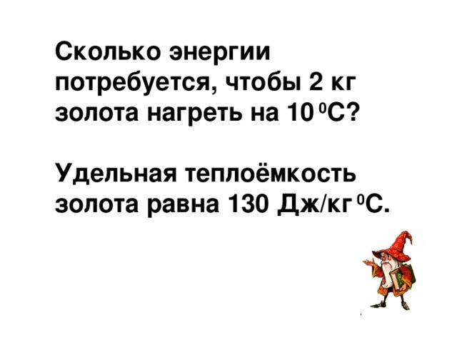 Сколько энергии потребуется, чтобы 2 кг золота нагреть на 10 0 С?  Удельная теплоёмкость золота равна 130 Дж/кг 0 С.  