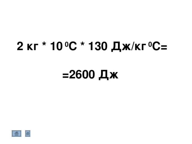 2 кг * 10 0 С * 130 Дж/кг 0 С=   =2600 Дж 