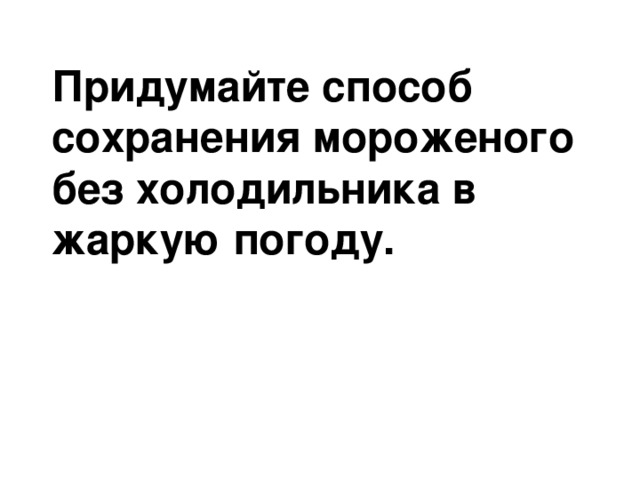Придумайте способ сохранения мороженого без холодильника в жаркую погоду. 