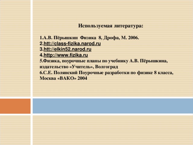 Используемая литература:  А.В. Пёрышкин Физика 8, Дрофа, М. 2006. htt :// class - fizika . narod . ru htt :// elkin 52. narod . ru http://www.fizika.ru Физика, поурочные планы по учебнику А.В. Пёрышкина, издательство «Учитель», Волгоград С.Е. Полянский Поурочные разработки по физике 8 класса, Москва «ВАКО» 2004 