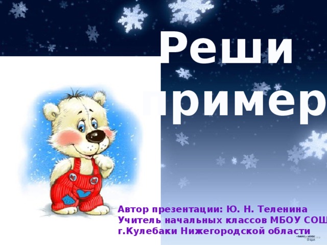 Реши пример Автор презентации: Ю. Н. Теленина Учитель начальных классов МБОУ СОШ № 7 г.Кулебаки Нижегородской области 