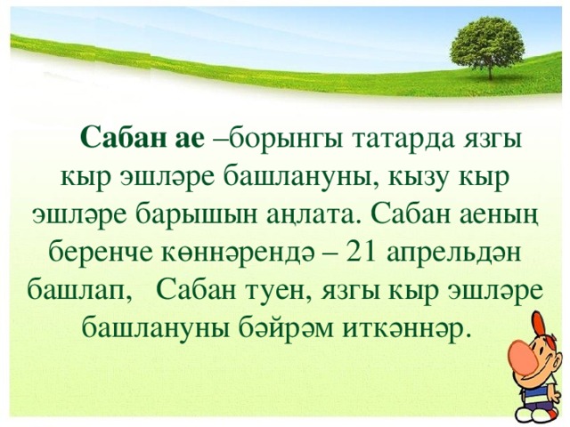  Сабан ае –борынгы татарда язгы кыр эшләре башлануны, кызу кыр эшләре барышын аңлата. Сабан аеның беренче көннәрендә – 21 апрельдән башлап, Сабан туен, язгы кыр эшләре башлануны бәйрәм иткәннәр. 