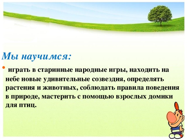 Мы научимся:  играть в старинные народные игры, находить на  небе новые удивительные созвездия, определять  растения и животных, соблюдать правила поведения  в природе, мастерить с помощью взрослых домики  для птиц. 