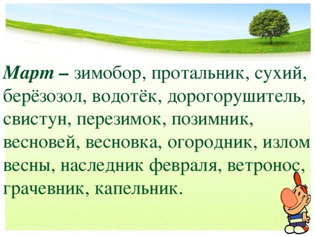 Март – зимобор, протальник, сухий, берёзозол, водотёк, дорогорушитель, свистун, перезимок, позимник, весновей, весновка, огородник, излом весны, наследник февраля, ветронос, грачевник, капельник. 