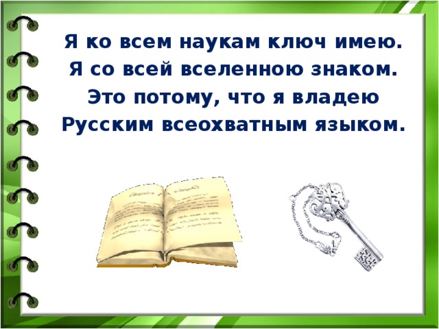 Я ко всем наукам ключ имею. Я со всей вселенною знаком. Это потому, что я владею Русским всеохватным языком. 