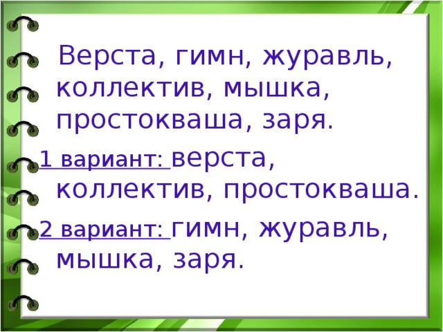  Верста, гимн, журавль, коллектив, мышка, простокваша, заря. 1 вариант: верста, коллектив, простокваша. 2 вариант: гимн, журавль, мышка, заря. 
