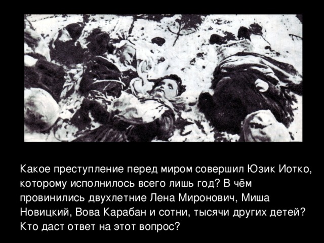 Какое преступление перед миром совершил Юзик Иотко, которому исполнилось всего лишь год? В чём провинились двухлетние Лена Миронович, Миша Новицкий, Вова Карабан и сотни, тысячи других детей? Кто даст ответ на этот вопрос? 