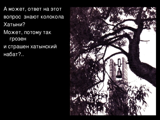 А может, ответ на этот вопрос знают колокола Хатыни? Может, потому так грозен и страшен хатынский набат?.. 