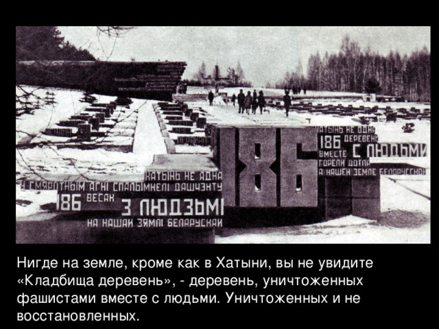 Нигде на земле, кроме как в Хатыни, вы не увидите «Кладбища деревень», - деревень, уничтоженных фашистами вместе с людьми. Уничтоженных и не восстановленных. 
