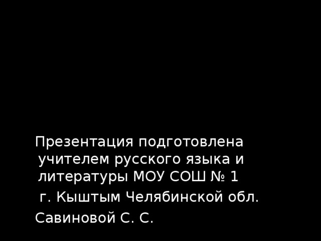  Презентация подготовлена учителем русского языка и литературы МОУ СОШ № 1  г. Кыштым Челябинской обл.  Савиновой С. С. 