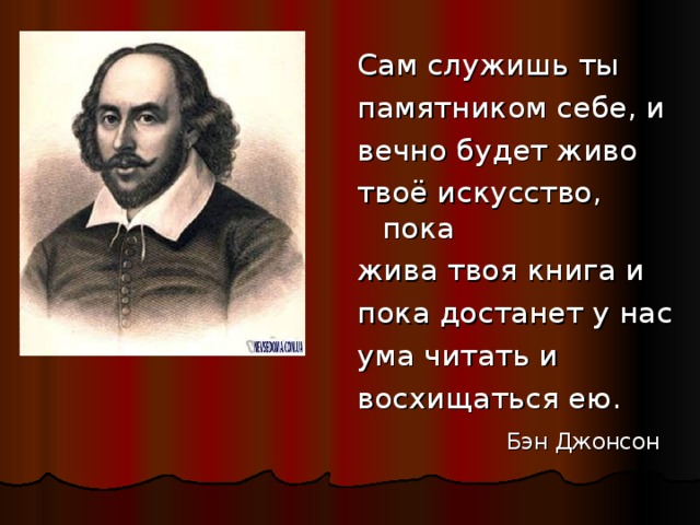 Сам служишь ты памятником себе, и вечно будет живо твоё искусство, пока жива твоя книга и пока достанет у нас ума читать и восхищаться ею.  Бэн Джонсон 