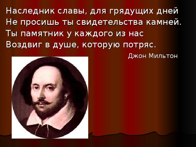 Наследник славы, для грядущих дней Не просишь ты свидетельства камней. Ты памятник у каждого из нас Воздвиг в душе, которую потряс.  Джон Мильтон 