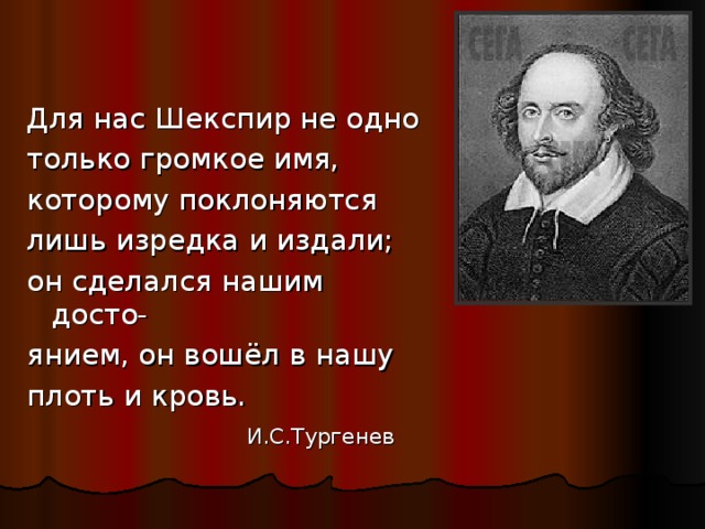 Для нас Шекспир не одно только громкое имя, которому поклоняются лишь изредка и издали; он сделался нашим досто- янием, он вошёл в нашу плоть и кровь.  И.С.Тургенев 