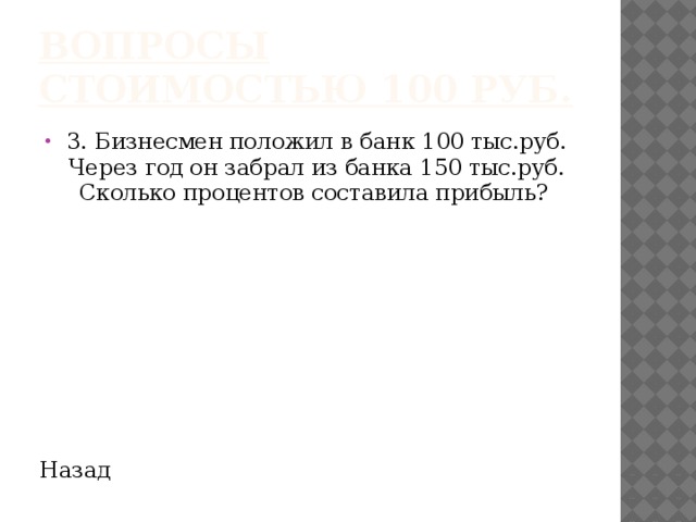 Вопросы стоимостью 100 руб. 3. Бизнесмен положил в банк 100 тыс.руб. Через год он забрал из банка 150 тыс.руб. Сколько процентов составила прибыль? Назад 