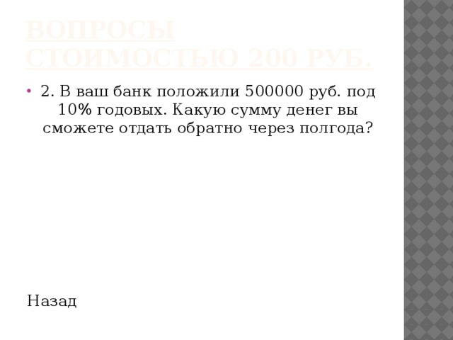 Вопросы стоимостью 200 руб. 2. В ваш банк положили 500000 руб. под 10% годовых. Какую сумму денег вы сможете отдать обратно через полгода? Назад 