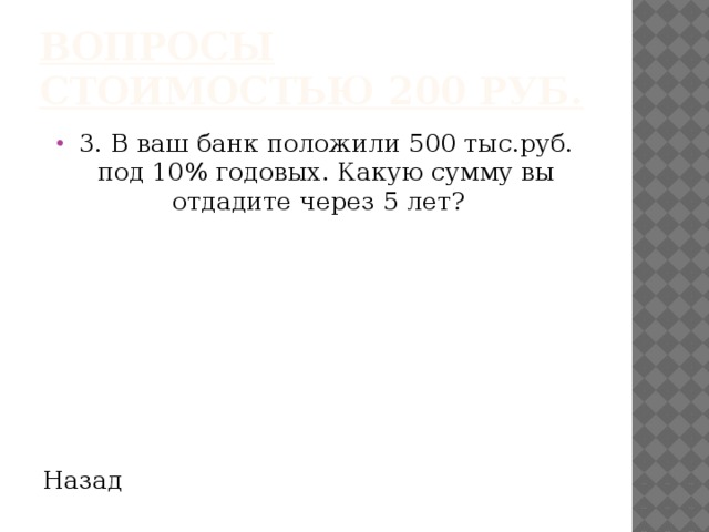 Вопросы стоимостью 200 руб. 3. В ваш банк положили 500 тыс.руб. под 10% годовых. Какую сумму вы отдадите через 5 лет? Назад 