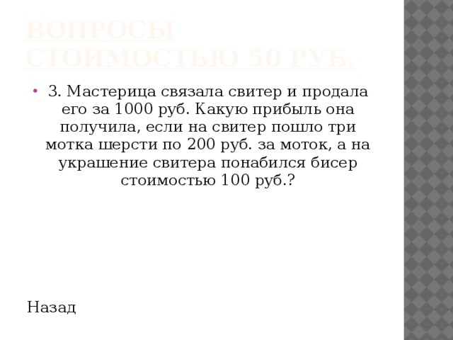 Вопросы стоимостью 50 руб. 3. Мастерица связала свитер и продала его за 1000 руб. Какую прибыль она получила, если на свитер пошло три мотка шерсти по 200 руб. за моток, а на украшение свитера понабился бисер стоимостью 100 руб.? Назад 