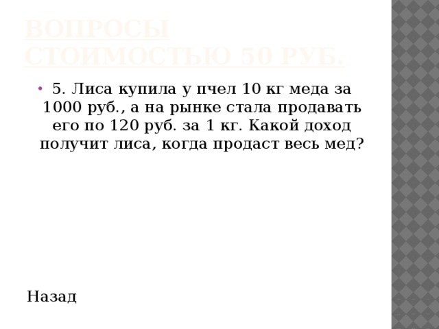 Вопросы стоимостью 50 руб. 5. Лиса купила у пчел 10 кг меда за 1000 руб., а на рынке стала продавать его по 120 руб. за 1 кг. Какой доход получит лиса, когда продаст весь мед? Назад 