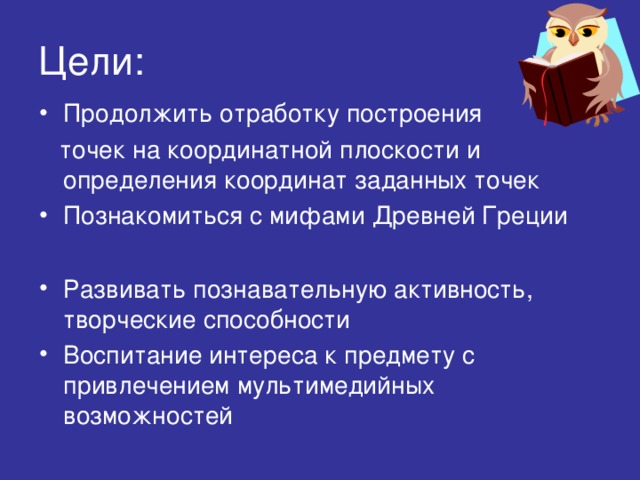 Цели: Продолжить отработку построения  точек на координатной плоскости и определения координат заданных точек Познакомиться с мифами Древней Греции  Развивать познавательную активность, творческие способности Воспитание интереса к предмету с привлечением мультимедийных возможностей  