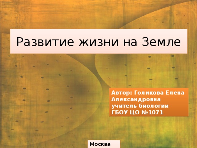 Развитие жизни на Земле Автор: Голикова Елена Александровна учитель биологии ГБОУ ЦО №1071 Москва 2013 