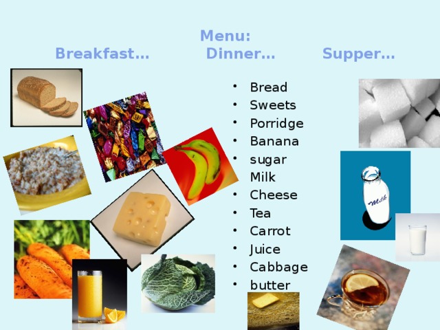 Menu:  Breakfast… Dinner… Supper… Bread Sweets Porridge Banana sugar Milk Cheese Tea Carrot Juice Cabbage butter 