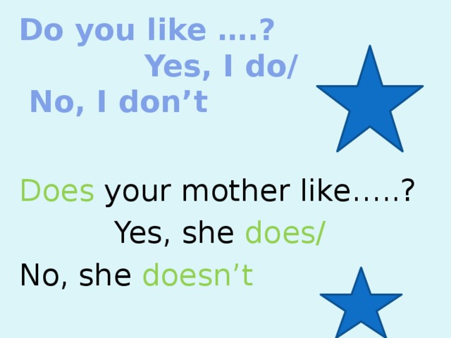 Do you like ….?  Yes, I do/  No, I don’t Does your mother like…..?  Yes, she does/ No, she  doesn’t 