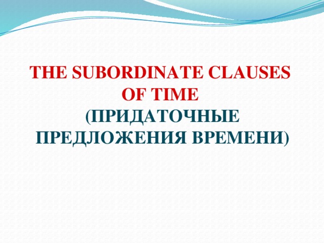 THE SUBORDINATE CLAUSES  OF TIME  (ПРИДАТОЧНЫЕ ПРЕДЛОЖЕНИЯ ВРЕМЕНИ) 