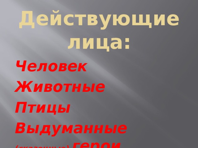 Действующие лица: Человек Животные Птицы Выдуманные (сказочные) герои 