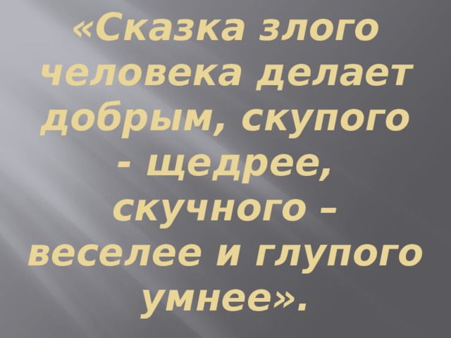  «Сказка злого человека делает добрым, скупого - щедрее, скучного – веселее и глупого умнее».   