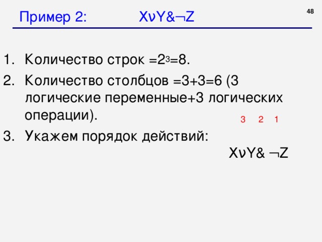 Пример 2: X ν Y &  Z  Количество строк =2 3 =8. Количество столбцов =3+3=6 (3 логические переменные+3 логических операции). Укажем порядок действий:         X ν Y &  Z 3 2 1 