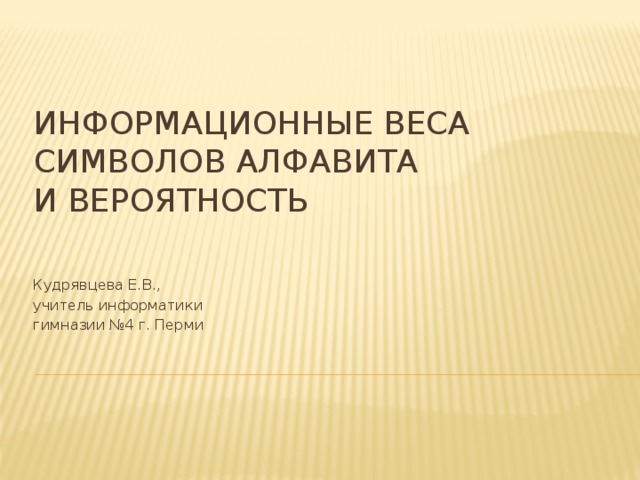Информационные веса  символов алфавита  и вероятность Кудрявцева Е.В., учитель информатики гимназии №4 г. Перми 