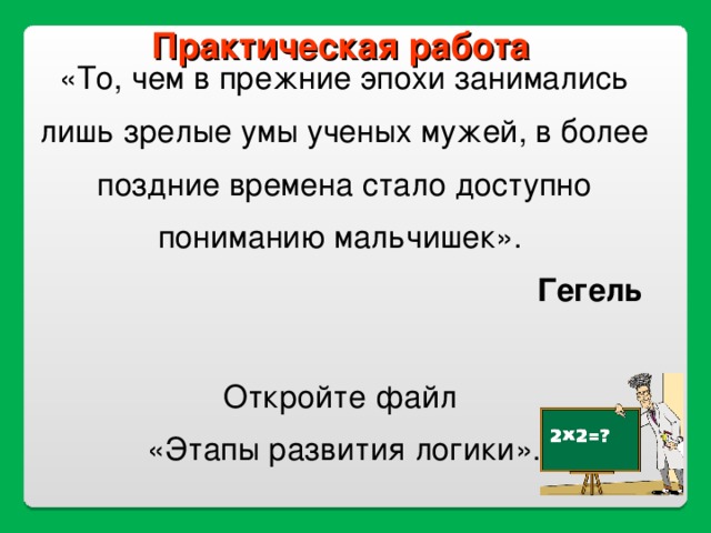 Практическая работа   «То, чем в прежние эпохи занимались лишь зрелые умы ученых мужей, в более поздние времена стало доступно пониманию мальчишек».  Гегель Откройте файл «Этапы развития логики». 