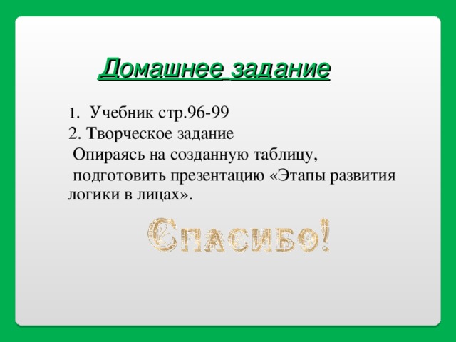 Домашнее  задание 1 . Учебник стр.96-99 2. Творческое задание  Опираясь на созданную таблицу,  подготовить презентацию «Этапы развития логики в лицах». 