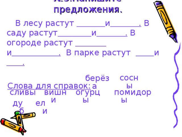 № 5.Напишите предложения.  В лесу растут  и . В саду растут  и . В огороде растут  и . В парке растут  и .   Слова для справок: сосны бер ёза огурцы помидоры сливы вишни дуб ели 