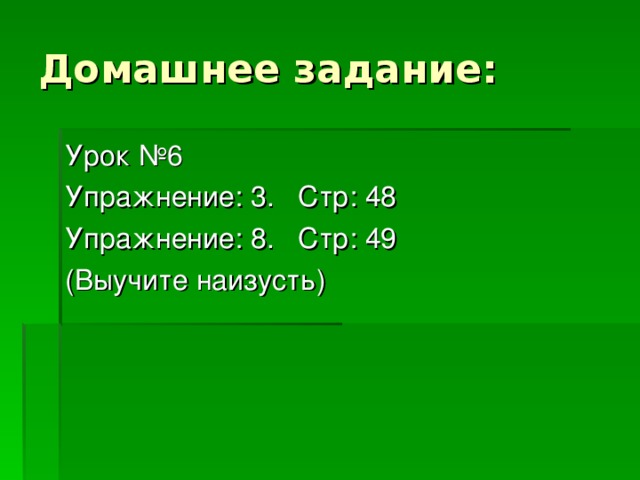 Домашнее задание: Урок №6 Упражнение: 3. Стр: 48 Упражнение: 8. Стр: 49 (Выучите наизусть) 