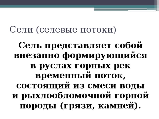 Сели (селевые потоки) Сель представляет собой внезапно формирующийся в руслах горных рек временный поток, состоящий из смеси воды и рыхлообломочной горной породы (грязи, камней). 