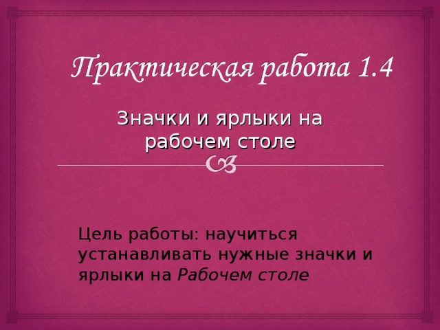 Значки и ярлыки на рабочем столе Цель работы: научиться устанавливать нужные значки и ярлыки на Рабочем столе