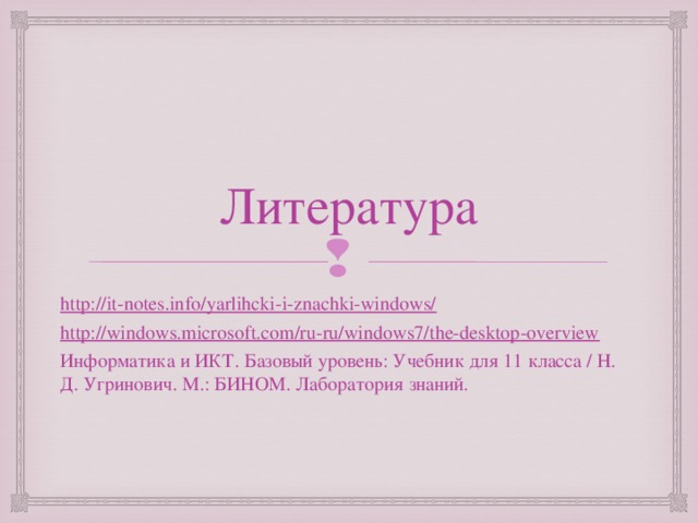 Литература http://it-notes.info/yarlihcki-i-znachki-windows/ http://windows.microsoft.com/ru-ru/windows7/the-desktop-overview Информатика и ИКТ. Базовый уровень: Учебник для 11 класса / Н. Д. Угринович. М.: БИНОМ. Лаборатория знаний. 
