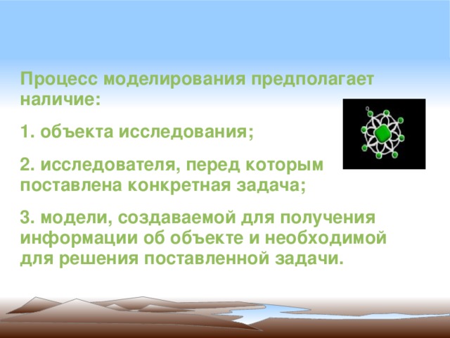 Процесс моделирования предполагает наличие: 1. объекта исследования; 2. исследователя, перед которым поставлена конкретная задача; 3. модели, создаваемой для получения информации об объекте и необходимой для решения поставленной задачи.   