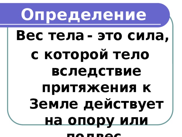 Определение  Вес тела  - это сила, с которой тело вследствие притяжения к Земле действует на опору или подвес.   