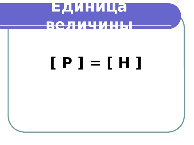 Единица величины  [ Р ] = [ Н ] 