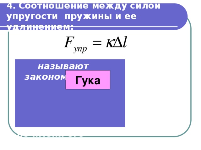 4.  Соотношение между силой упругости пружины и ее удлинением:     называют законом   по имени его первооткрывателя     . Гука 