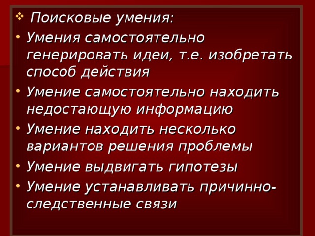  Поисковые умения: Умения самостоятельно генерировать идеи, т.е. изобретать способ действия Умение самостоятельно находить недостающую информацию Умение находить несколько вариантов решения проблемы Умение выдвигать гипотезы Умение устанавливать причинно- следственные связи 
