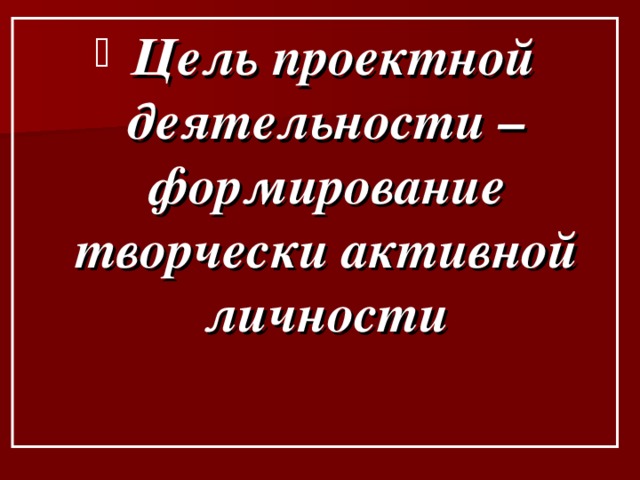  Цель проектной деятельности – формирование творчески активной личности 