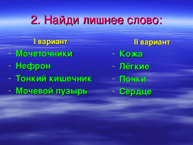 2 . Найди лишнее слово: I вариант Мочеточники Нефрон Тонкий кишечник Мочевой пузырь  II вариант Кожа Лёгкие Почки Сердце  